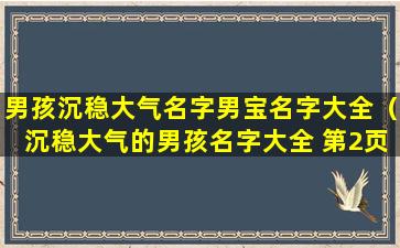 男孩沉稳大气名字男宝名字大全（沉稳大气的男孩名字大全 第2页）